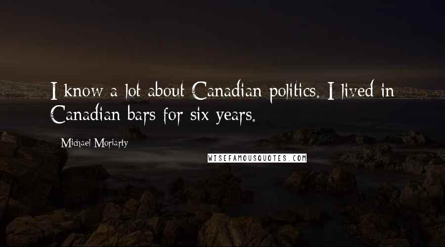 Michael Moriarty Quotes: I know a lot about Canadian politics. I lived in Canadian bars for six years.