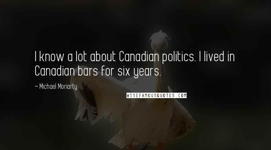 Michael Moriarty Quotes: I know a lot about Canadian politics. I lived in Canadian bars for six years.