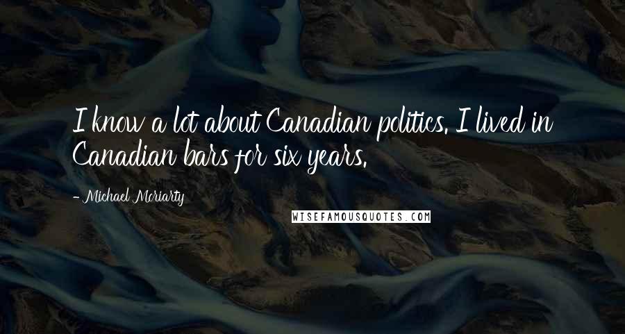 Michael Moriarty Quotes: I know a lot about Canadian politics. I lived in Canadian bars for six years.