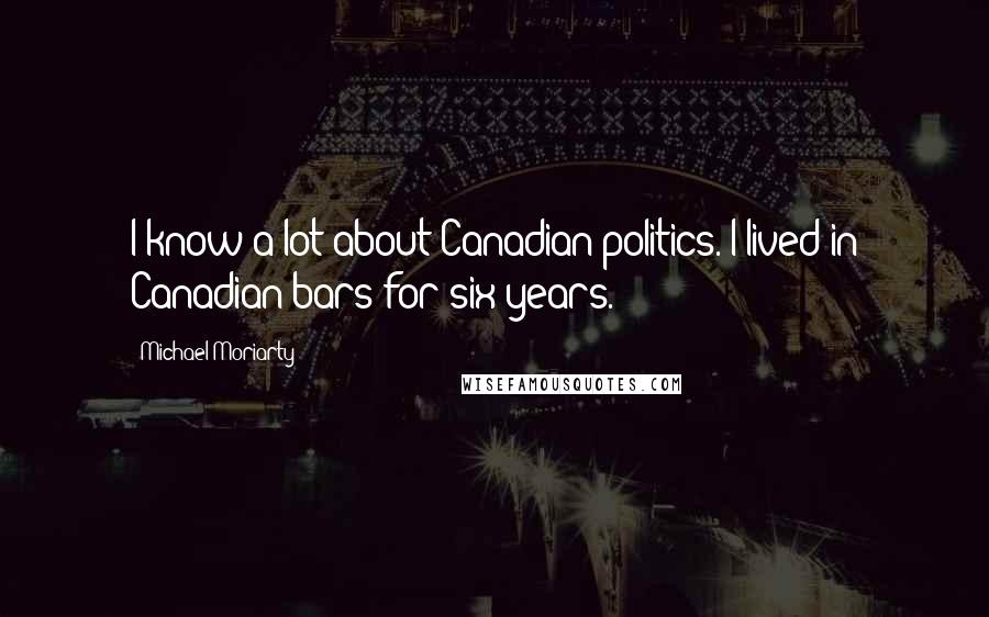 Michael Moriarty Quotes: I know a lot about Canadian politics. I lived in Canadian bars for six years.