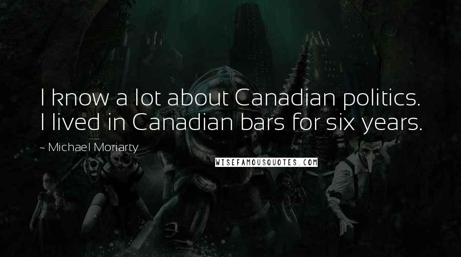 Michael Moriarty Quotes: I know a lot about Canadian politics. I lived in Canadian bars for six years.