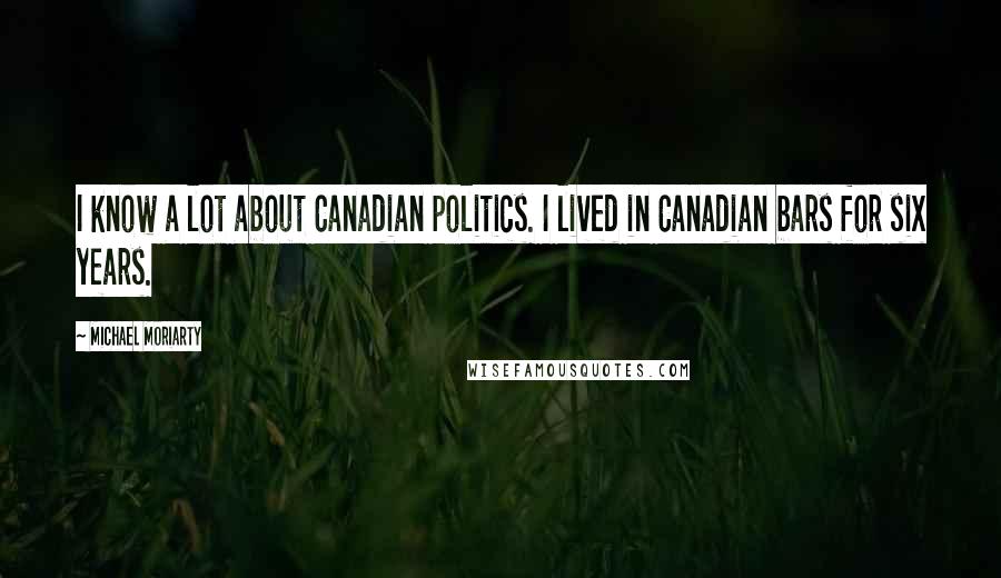 Michael Moriarty Quotes: I know a lot about Canadian politics. I lived in Canadian bars for six years.