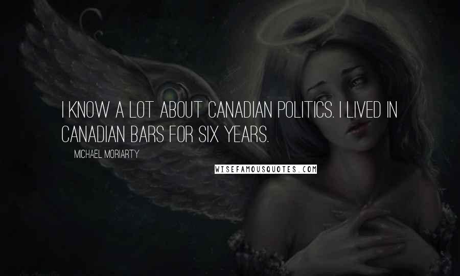 Michael Moriarty Quotes: I know a lot about Canadian politics. I lived in Canadian bars for six years.