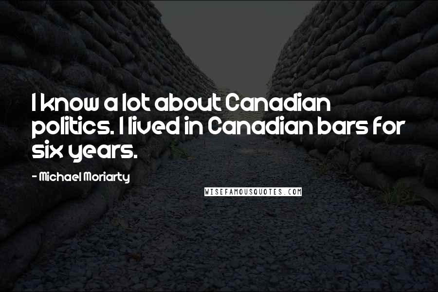 Michael Moriarty Quotes: I know a lot about Canadian politics. I lived in Canadian bars for six years.
