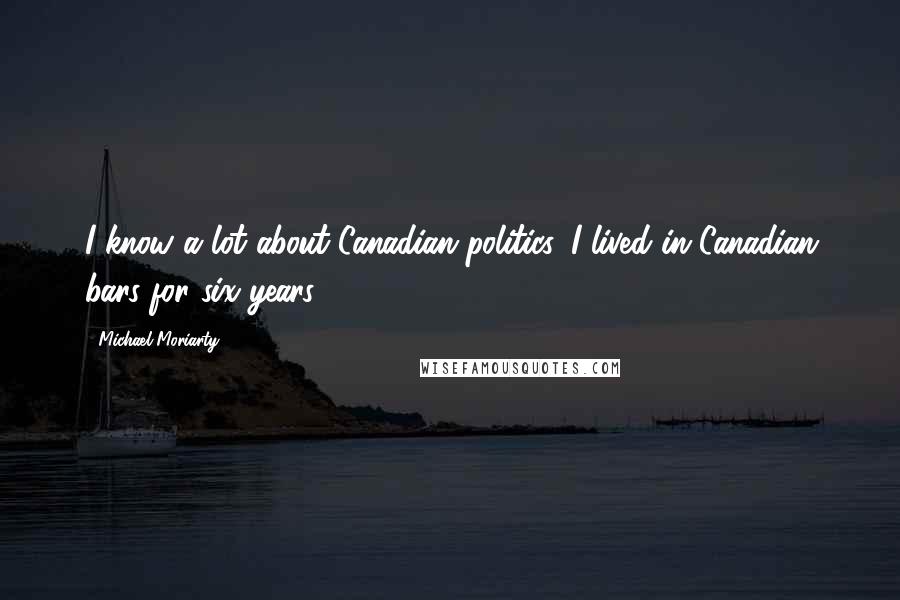 Michael Moriarty Quotes: I know a lot about Canadian politics. I lived in Canadian bars for six years.