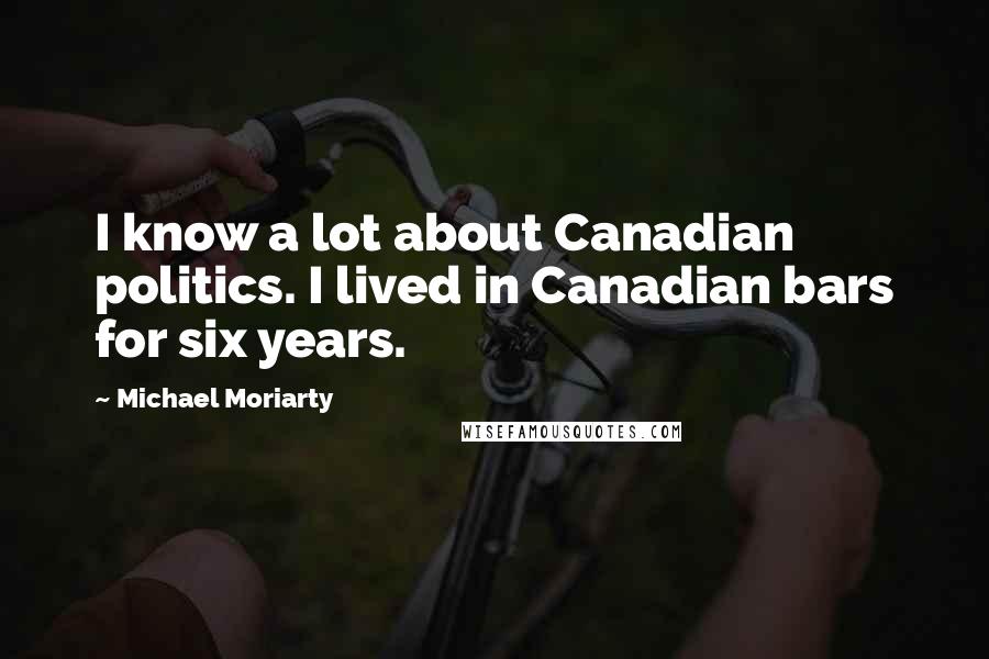 Michael Moriarty Quotes: I know a lot about Canadian politics. I lived in Canadian bars for six years.