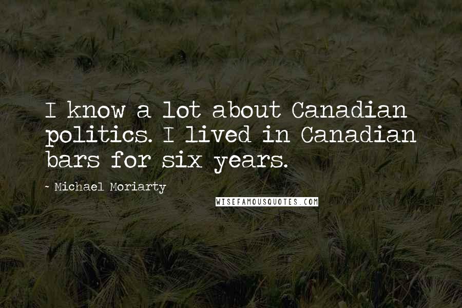 Michael Moriarty Quotes: I know a lot about Canadian politics. I lived in Canadian bars for six years.