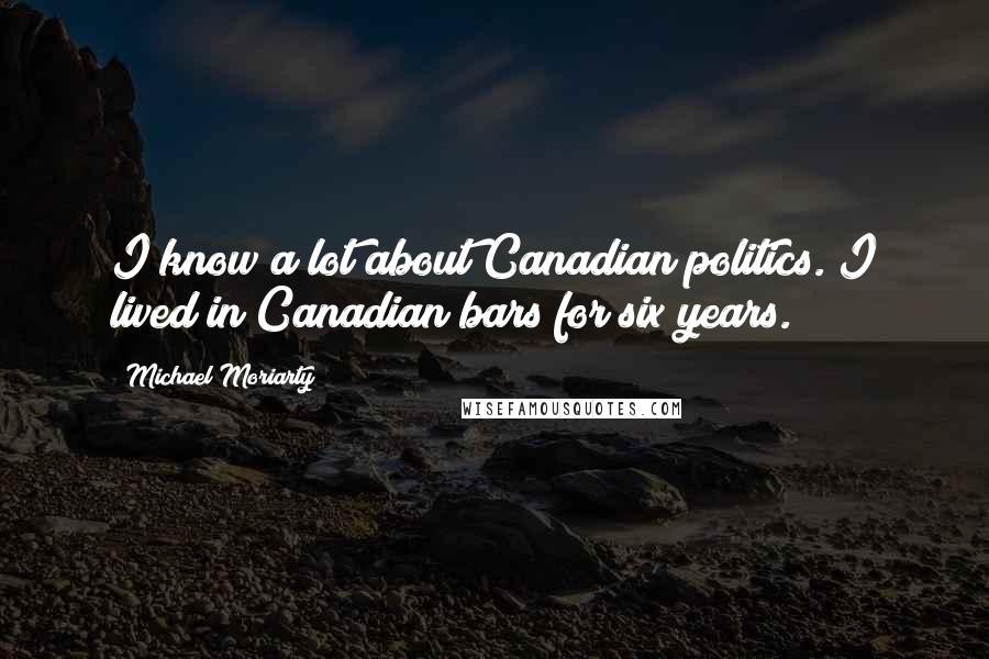Michael Moriarty Quotes: I know a lot about Canadian politics. I lived in Canadian bars for six years.