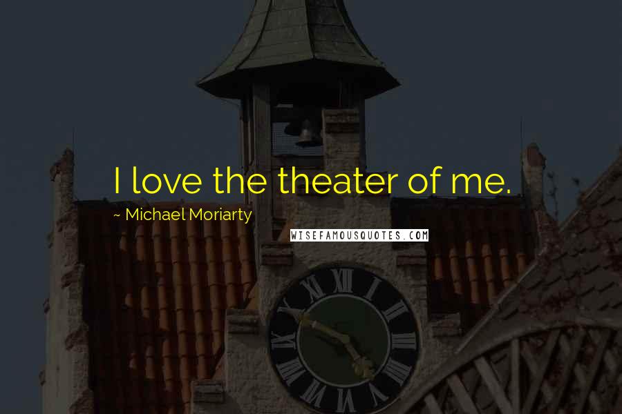 Michael Moriarty Quotes: I love the theater of me.