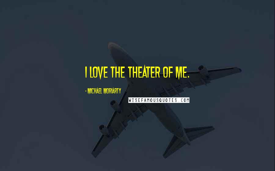 Michael Moriarty Quotes: I love the theater of me.