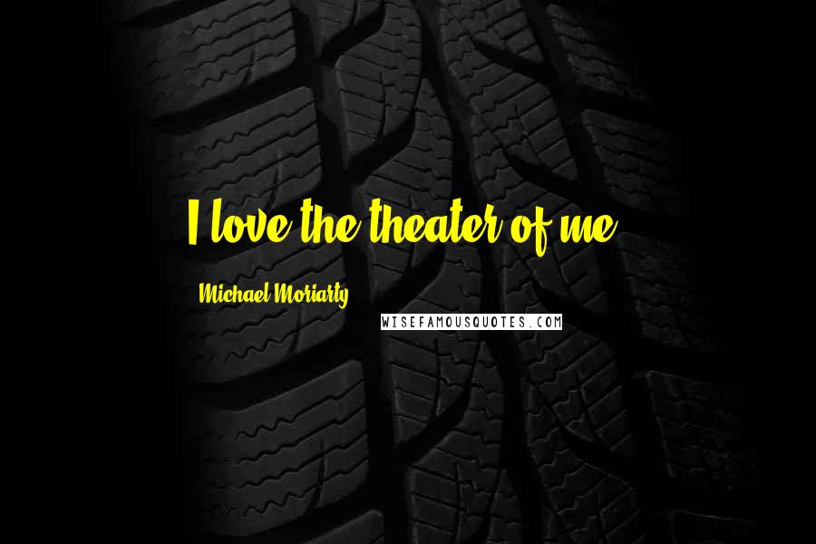 Michael Moriarty Quotes: I love the theater of me.