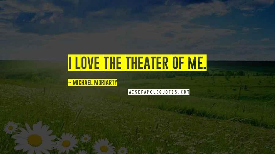 Michael Moriarty Quotes: I love the theater of me.