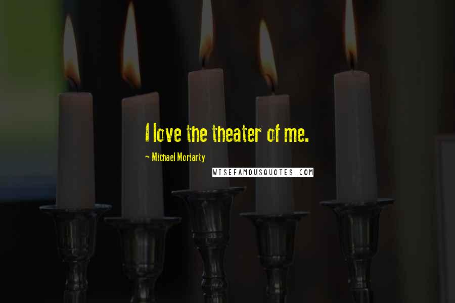 Michael Moriarty Quotes: I love the theater of me.