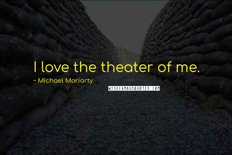 Michael Moriarty Quotes: I love the theater of me.