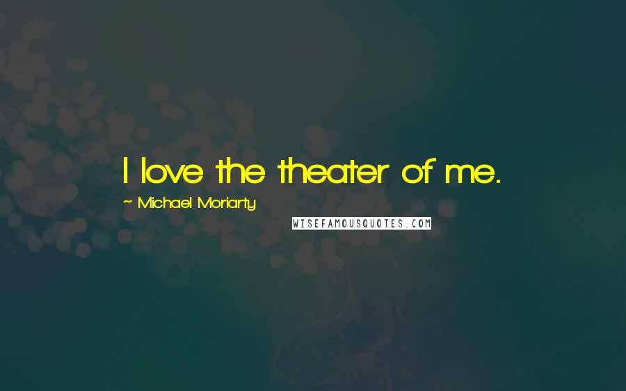 Michael Moriarty Quotes: I love the theater of me.