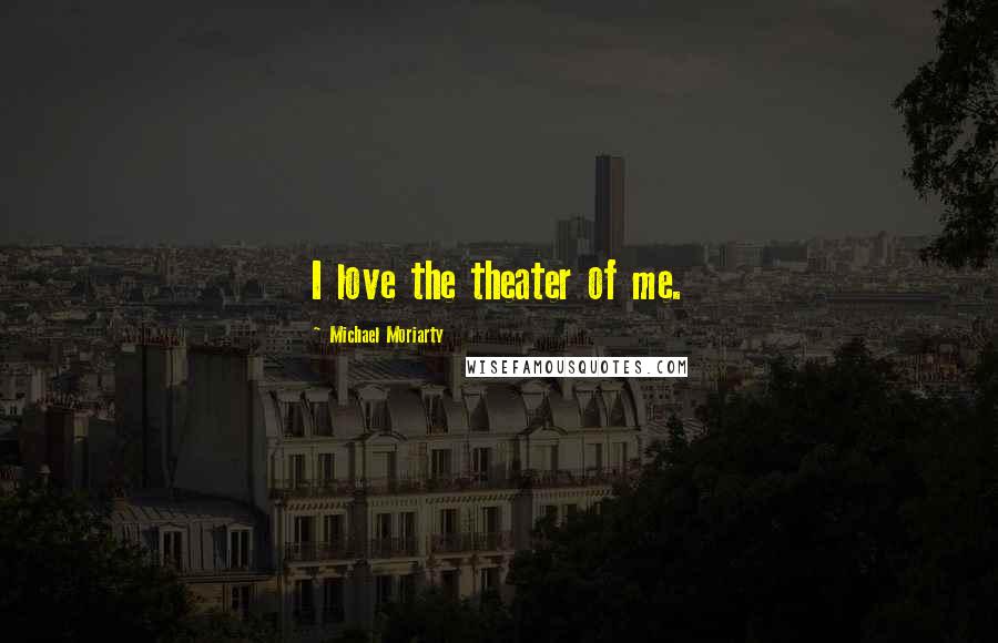 Michael Moriarty Quotes: I love the theater of me.