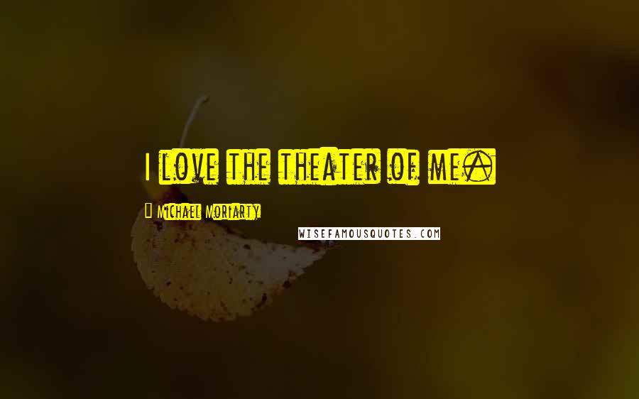 Michael Moriarty Quotes: I love the theater of me.