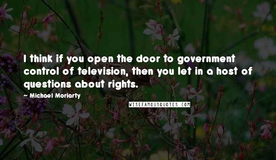 Michael Moriarty Quotes: I think if you open the door to government control of television, then you let in a host of questions about rights.