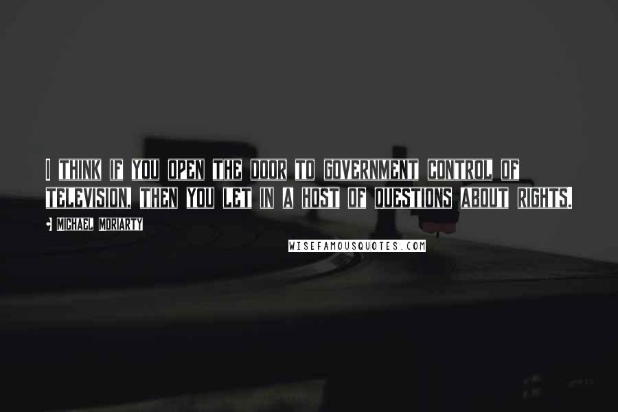Michael Moriarty Quotes: I think if you open the door to government control of television, then you let in a host of questions about rights.