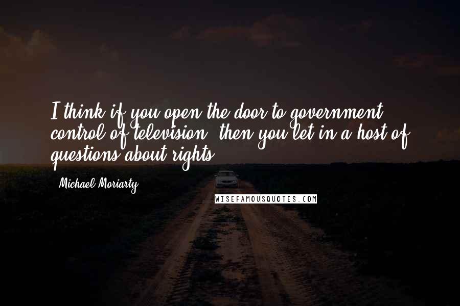 Michael Moriarty Quotes: I think if you open the door to government control of television, then you let in a host of questions about rights.