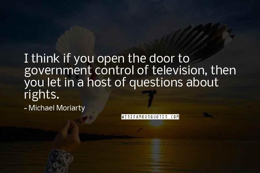 Michael Moriarty Quotes: I think if you open the door to government control of television, then you let in a host of questions about rights.