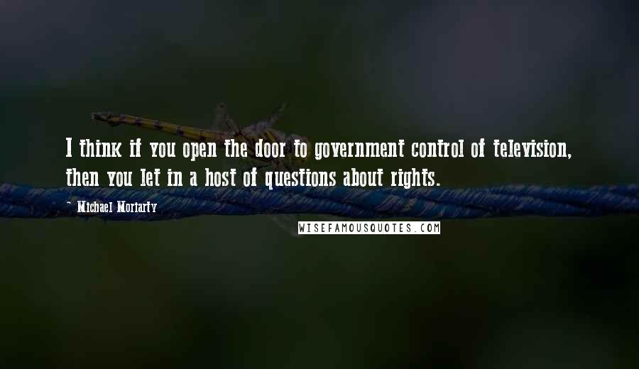 Michael Moriarty Quotes: I think if you open the door to government control of television, then you let in a host of questions about rights.