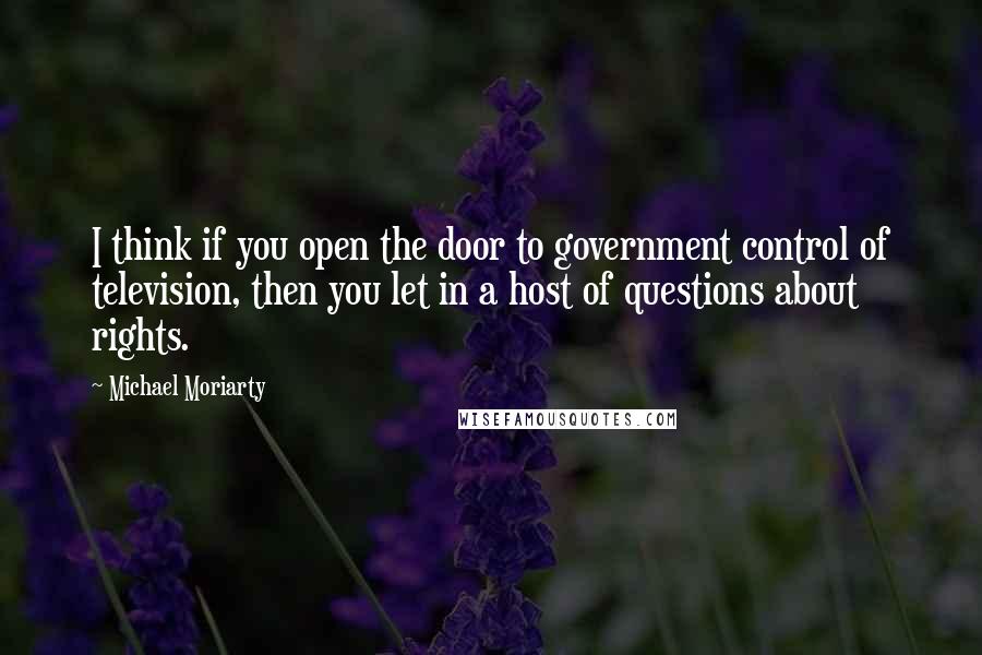 Michael Moriarty Quotes: I think if you open the door to government control of television, then you let in a host of questions about rights.