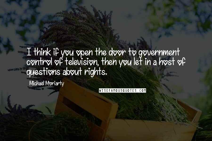 Michael Moriarty Quotes: I think if you open the door to government control of television, then you let in a host of questions about rights.