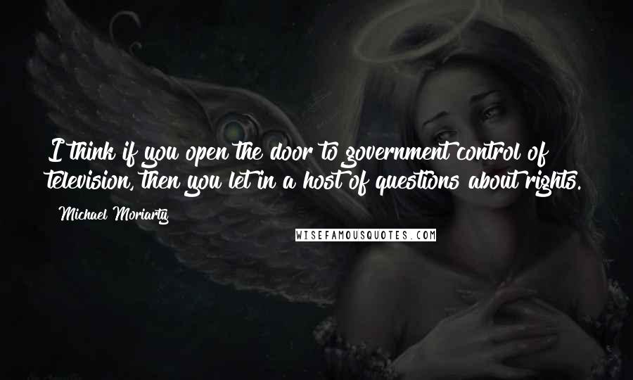 Michael Moriarty Quotes: I think if you open the door to government control of television, then you let in a host of questions about rights.