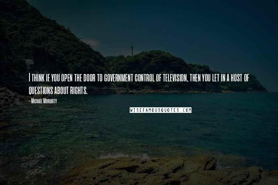 Michael Moriarty Quotes: I think if you open the door to government control of television, then you let in a host of questions about rights.