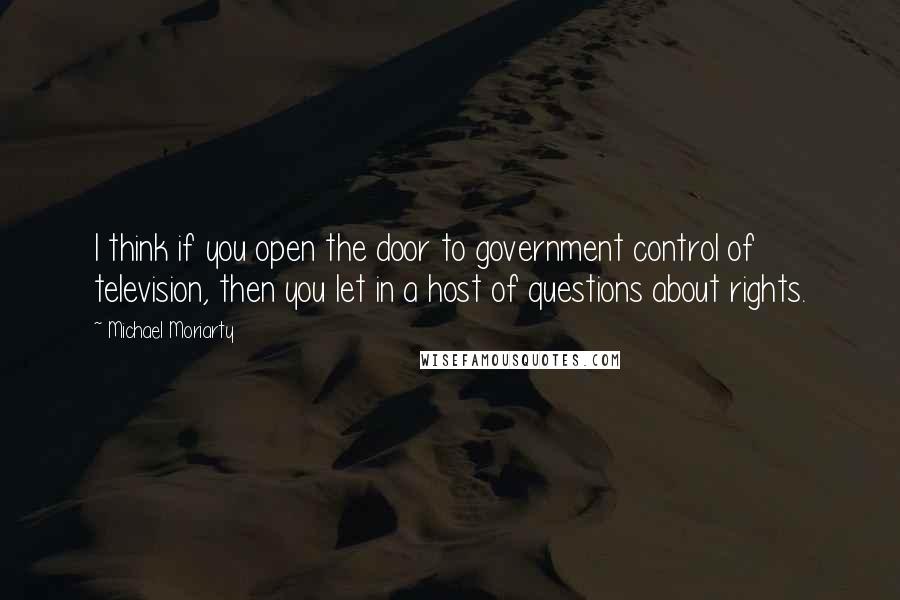 Michael Moriarty Quotes: I think if you open the door to government control of television, then you let in a host of questions about rights.