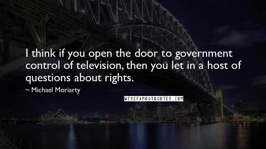 Michael Moriarty Quotes: I think if you open the door to government control of television, then you let in a host of questions about rights.