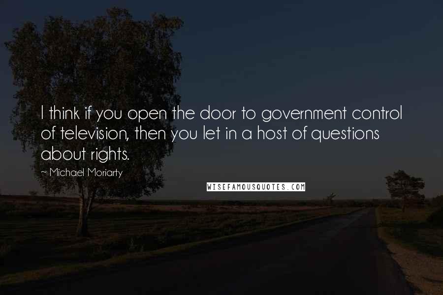 Michael Moriarty Quotes: I think if you open the door to government control of television, then you let in a host of questions about rights.