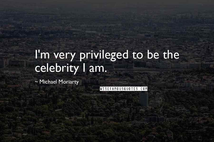 Michael Moriarty Quotes: I'm very privileged to be the celebrity I am.