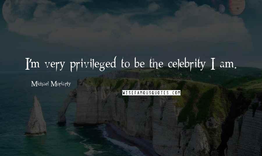 Michael Moriarty Quotes: I'm very privileged to be the celebrity I am.