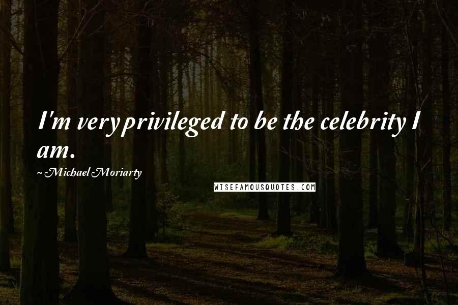 Michael Moriarty Quotes: I'm very privileged to be the celebrity I am.