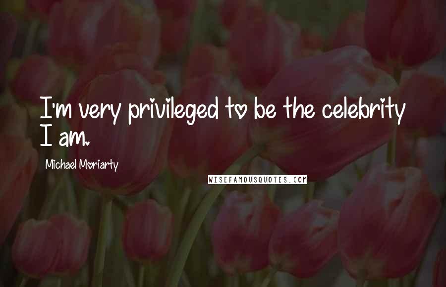 Michael Moriarty Quotes: I'm very privileged to be the celebrity I am.