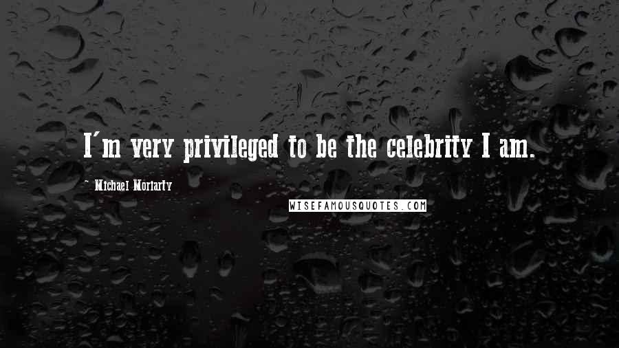 Michael Moriarty Quotes: I'm very privileged to be the celebrity I am.