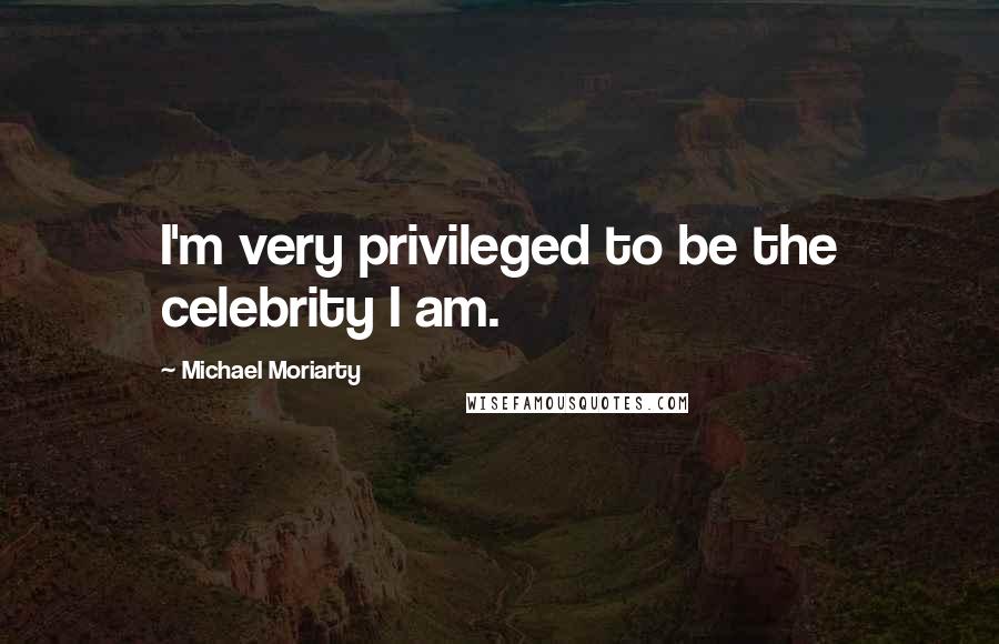 Michael Moriarty Quotes: I'm very privileged to be the celebrity I am.