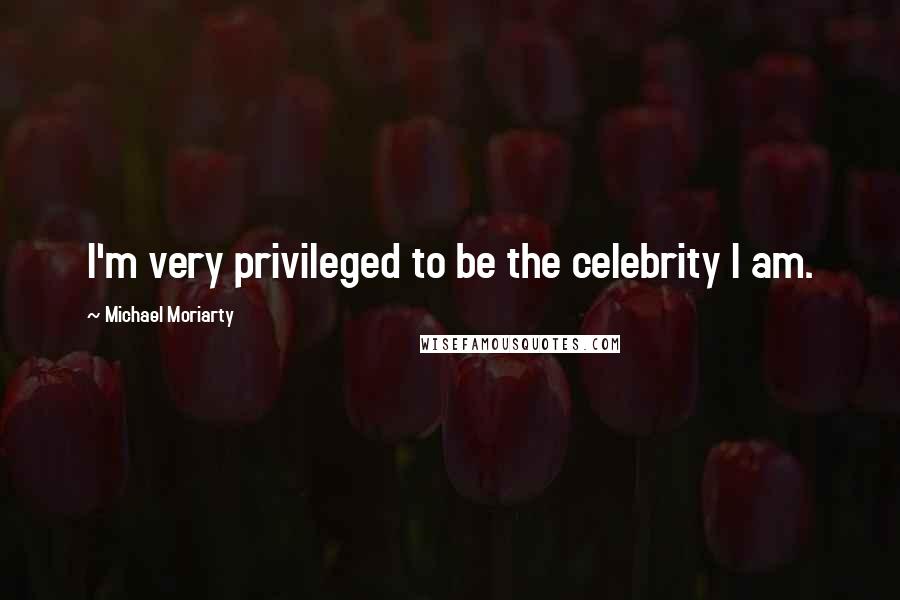 Michael Moriarty Quotes: I'm very privileged to be the celebrity I am.