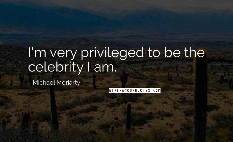 Michael Moriarty Quotes: I'm very privileged to be the celebrity I am.