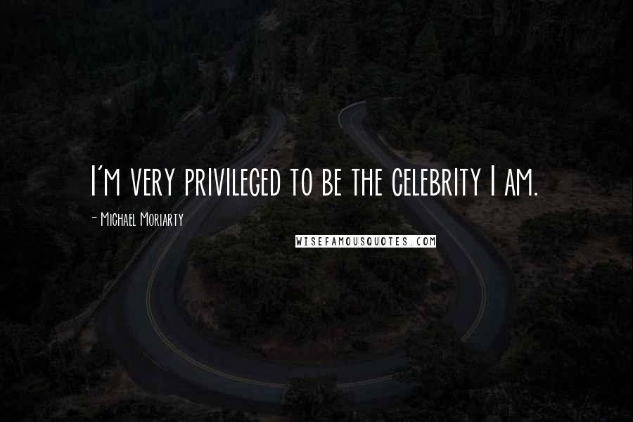 Michael Moriarty Quotes: I'm very privileged to be the celebrity I am.