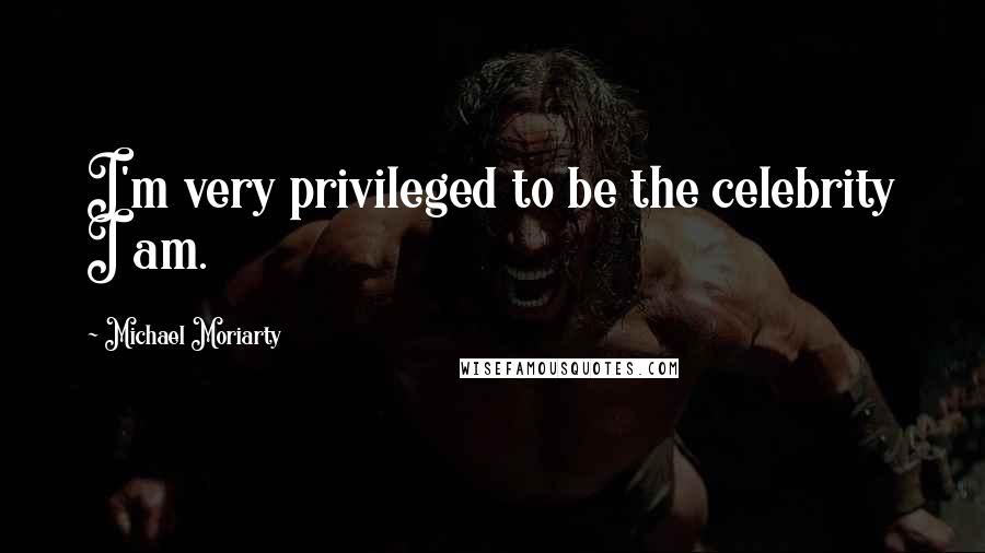 Michael Moriarty Quotes: I'm very privileged to be the celebrity I am.