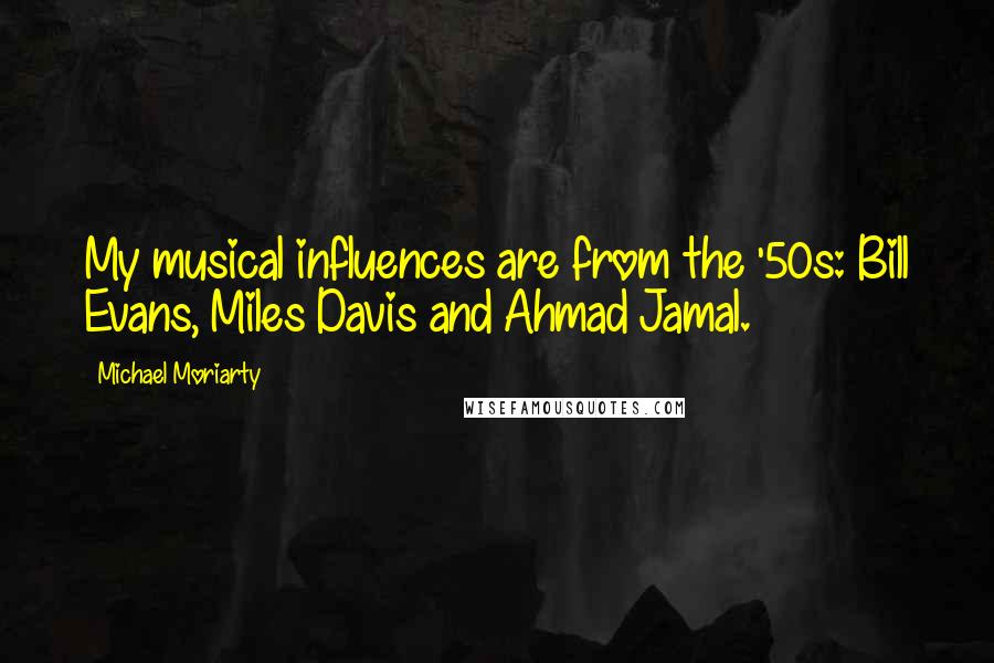 Michael Moriarty Quotes: My musical influences are from the '50s: Bill Evans, Miles Davis and Ahmad Jamal.