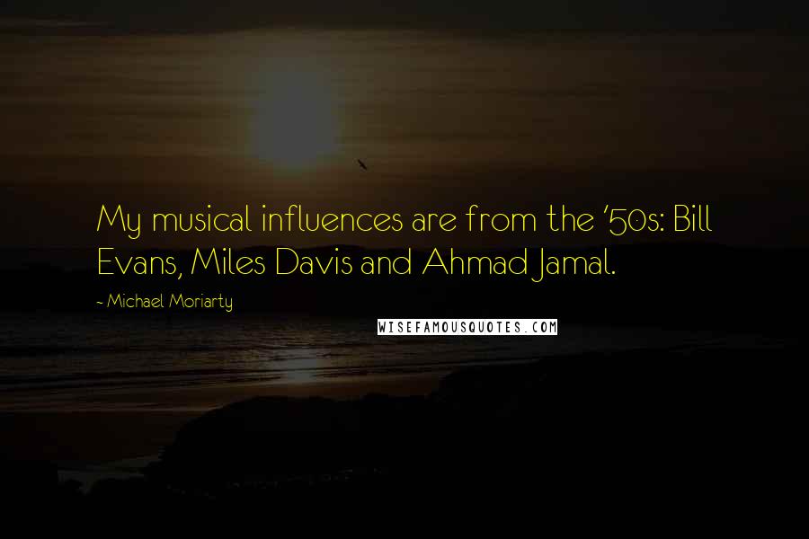 Michael Moriarty Quotes: My musical influences are from the '50s: Bill Evans, Miles Davis and Ahmad Jamal.