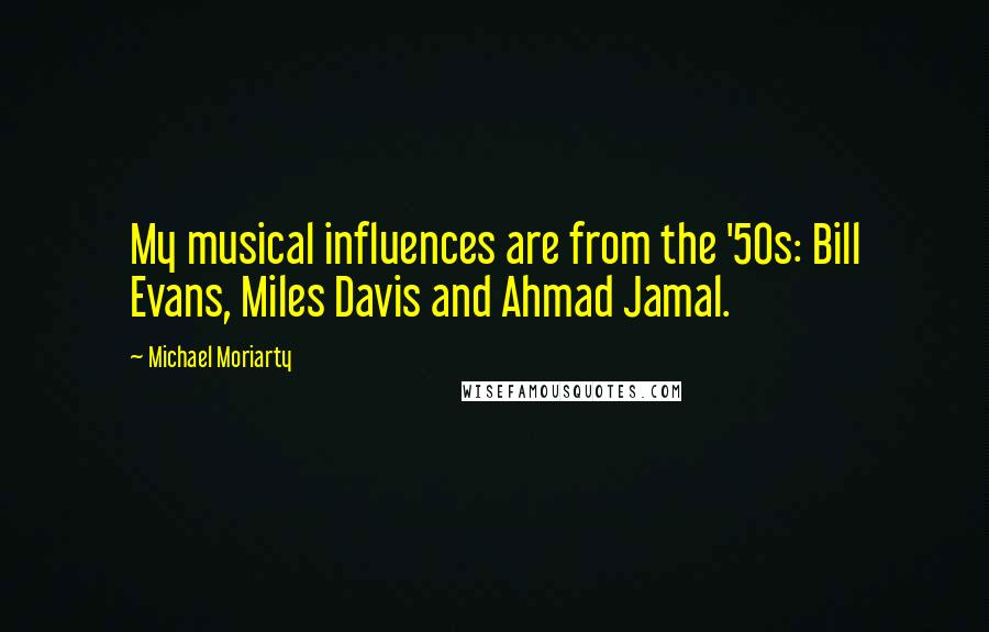 Michael Moriarty Quotes: My musical influences are from the '50s: Bill Evans, Miles Davis and Ahmad Jamal.