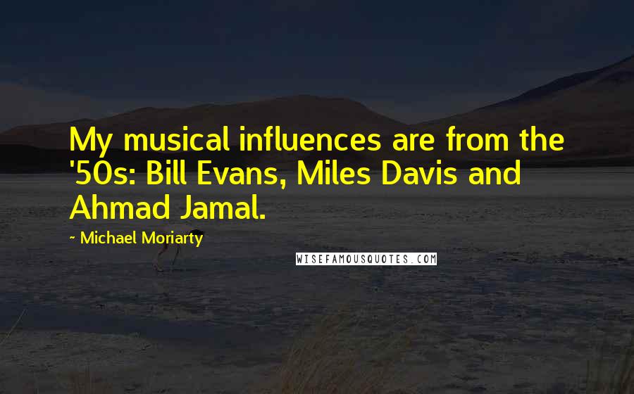 Michael Moriarty Quotes: My musical influences are from the '50s: Bill Evans, Miles Davis and Ahmad Jamal.