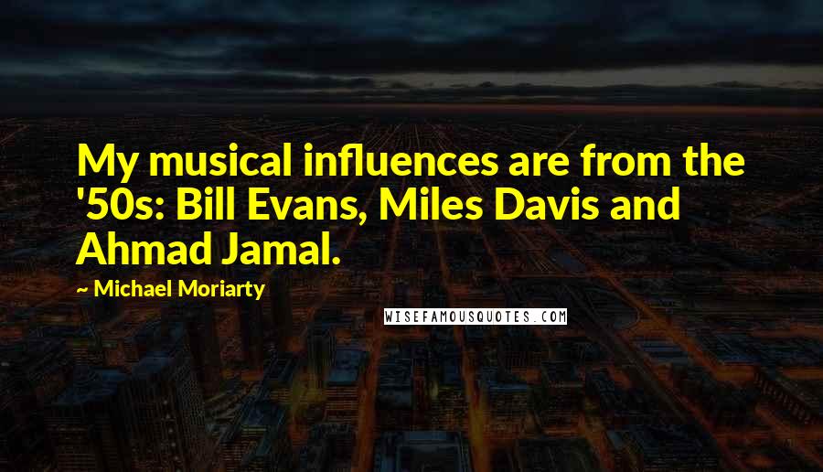 Michael Moriarty Quotes: My musical influences are from the '50s: Bill Evans, Miles Davis and Ahmad Jamal.