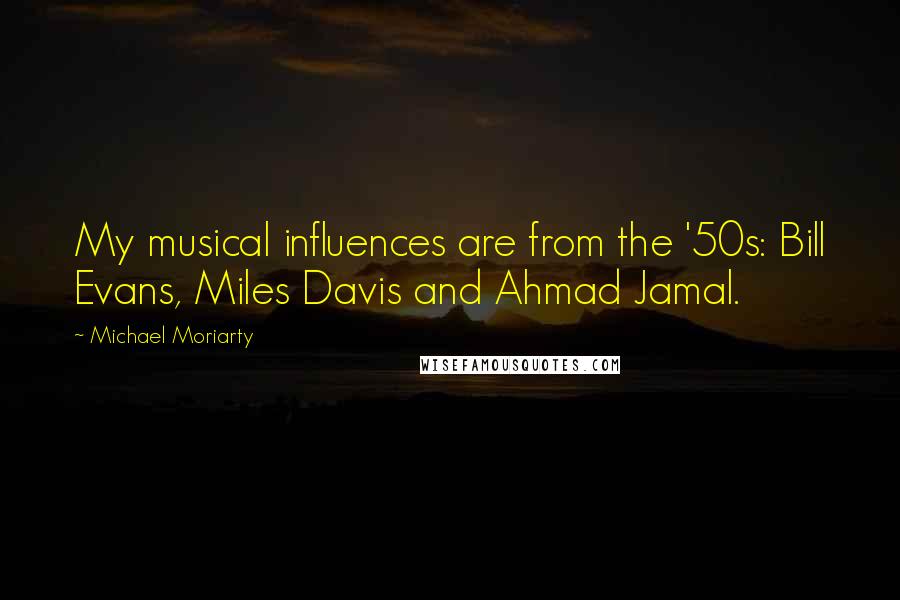 Michael Moriarty Quotes: My musical influences are from the '50s: Bill Evans, Miles Davis and Ahmad Jamal.