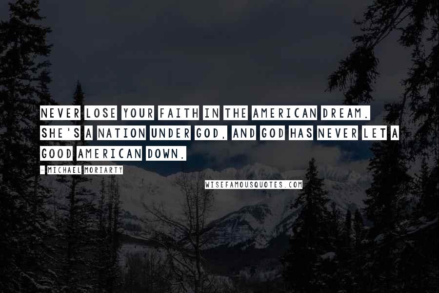 Michael Moriarty Quotes: Never lose your faith in the American Dream. She's a nation under God, and God has never let a good American down.